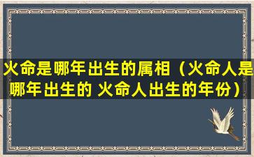 火命是哪年出生的属相（火命人是哪年出生的 火命人出生的年份）